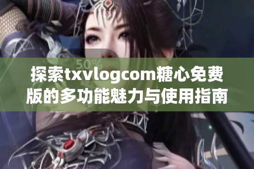 探索txvlogcom糖心免费版的多功能魅力与使用指南