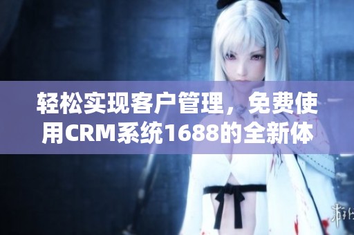 轻松实现客户管理，免费使用CRM系统1688的全新体验
