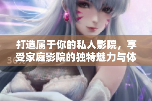 打造属于你的私人影院，享受家庭影院的独特魅力与体验