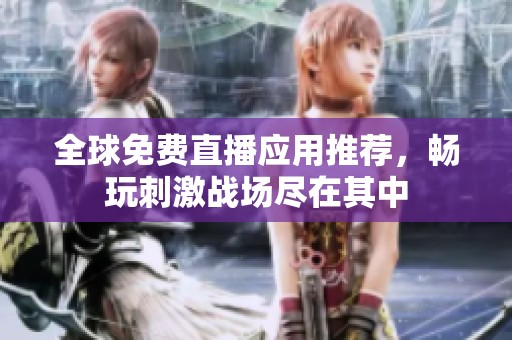 全球免费直播应用推荐，畅玩刺激战场尽在其中
