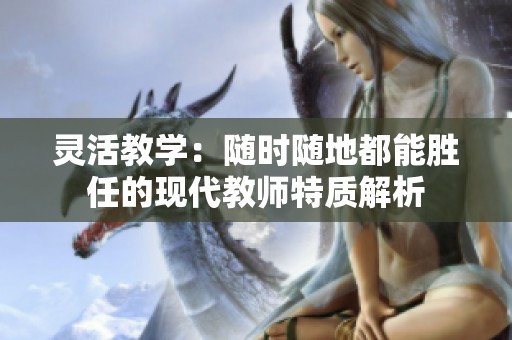 灵活教学：随时随地都能胜任的现代教师特质解析