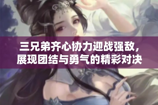 三兄弟齐心协力迎战强敌，展现团结与勇气的精彩对决