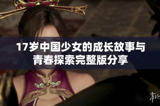 17岁中国少女的成长故事与青春探索完整版分享