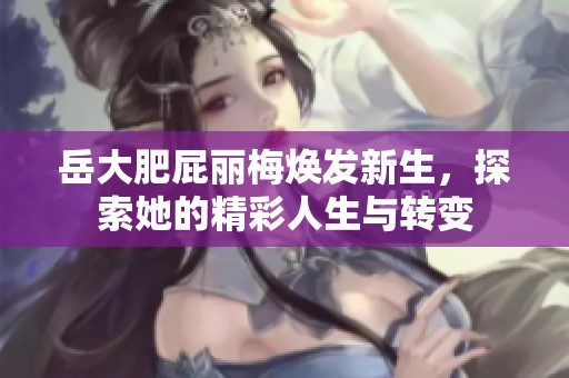 岳大肥屁丽梅焕发新生，探索她的精彩人生与转变