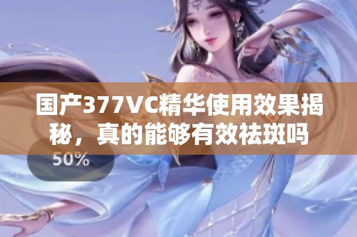 国产377VC精华使用效果揭秘，真的能够有效祛斑吗