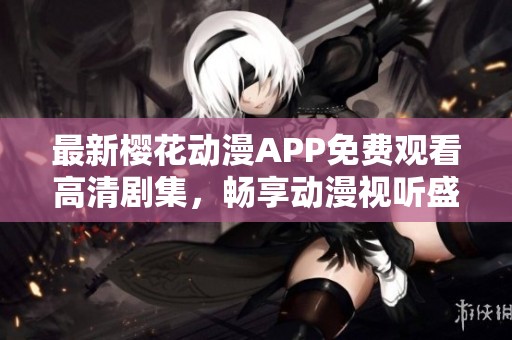 最新樱花动漫APP免费观看高清剧集，畅享动漫视听盛宴
