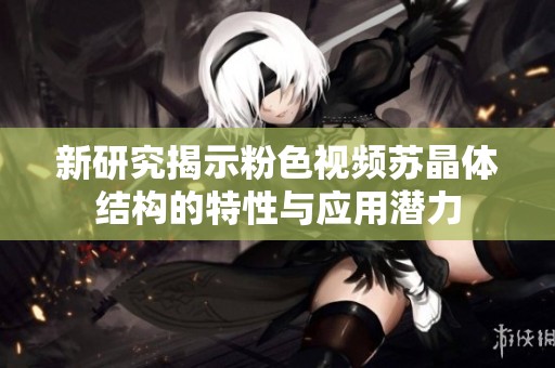 新研究揭示粉色视频苏晶体结构的特性与应用潜力