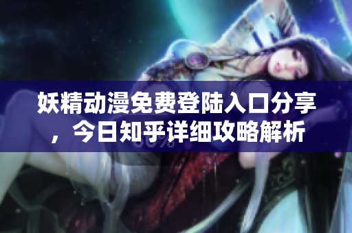 妖精动漫免费登陆入口分享，今日知乎详细攻略解析