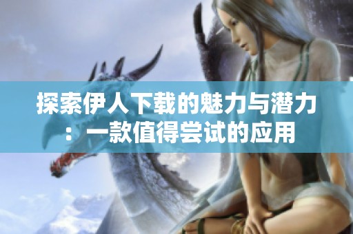 探索伊人下载的魅力与潜力：一款值得尝试的应用