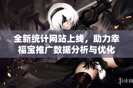 全新统计网站上线，助力幸福宝推广数据分析与优化
