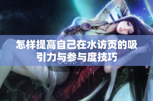 怎样提高自己在水访页的吸引力与参与度技巧