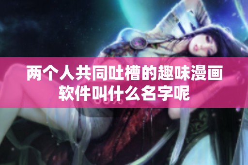 两个人共同吐槽的趣味漫画软件叫什么名字呢