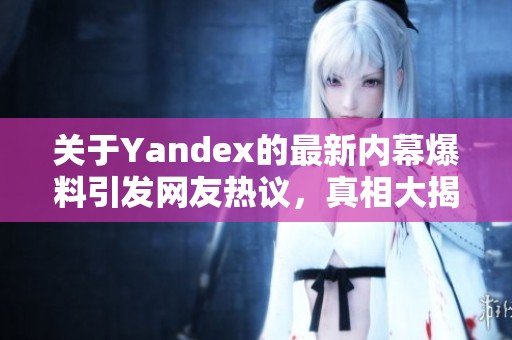 关于Yandex的最新内幕爆料引发网友热议，真相大揭秘