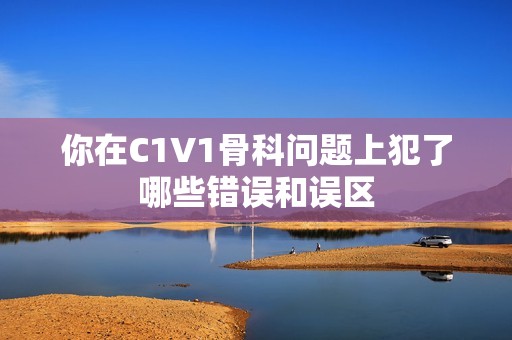 你在C1V1骨科问题上犯了哪些错误和误区