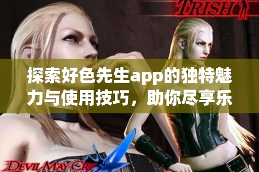 探索好色先生app的独特魅力与使用技巧，助你尽享乐趣