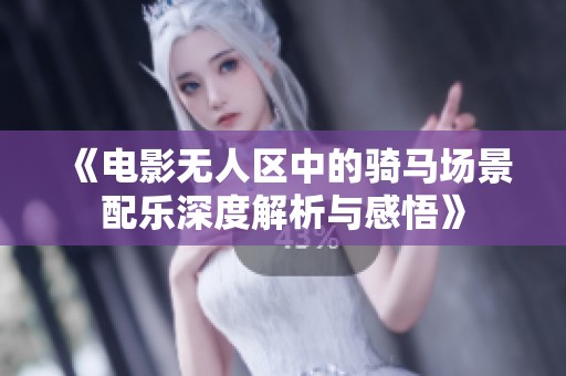 《电影无人区中的骑马场景配乐深度解析与感悟》