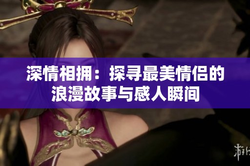 深情相拥：探寻最美情侣的浪漫故事与感人瞬间