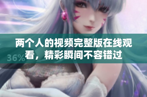 两个人的视频完整版在线观看，精彩瞬间不容错过