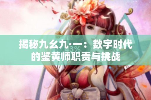 揭秘九幺九·一：数字时代的鉴黄师职责与挑战