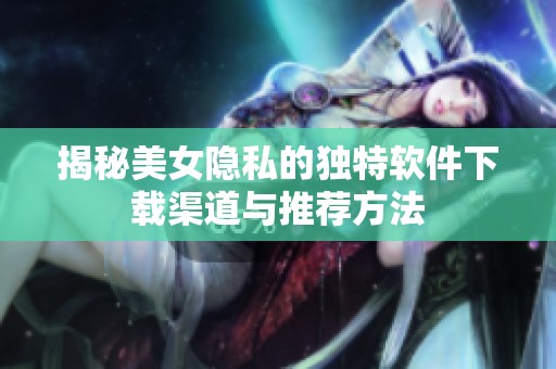 揭秘美女隐私的独特软件下载渠道与推荐方法
