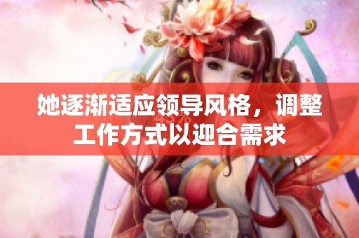 她逐渐适应领导风格，调整工作方式以迎合需求