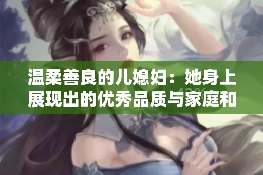 温柔善良的儿媳妇：她身上展现出的优秀品质与家庭和谐之道