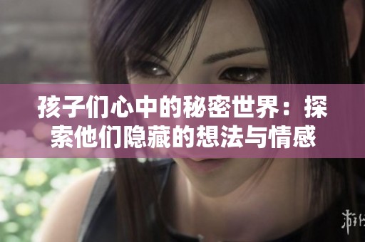 孩子们心中的秘密世界：探索他们隐藏的想法与情感