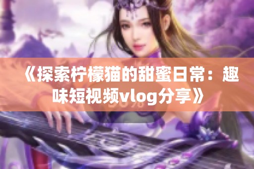 《探索柠檬猫的甜蜜日常：趣味短视频vlog分享》