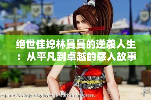 绝世佳媳林曼曼的逆袭人生：从平凡到卓越的感人故事