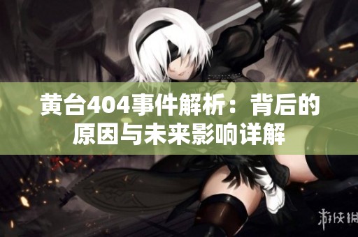 黄台404事件解析：背后的原因与未来影响详解