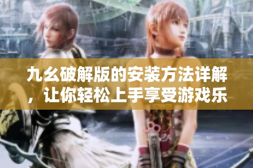 九幺破解版的安装方法详解，让你轻松上手享受游戏乐趣