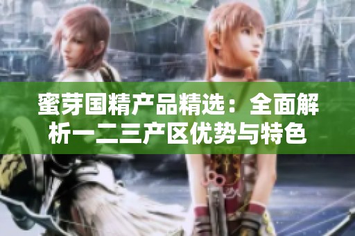 蜜芽国精产品精选：全面解析一二三产区优势与特色