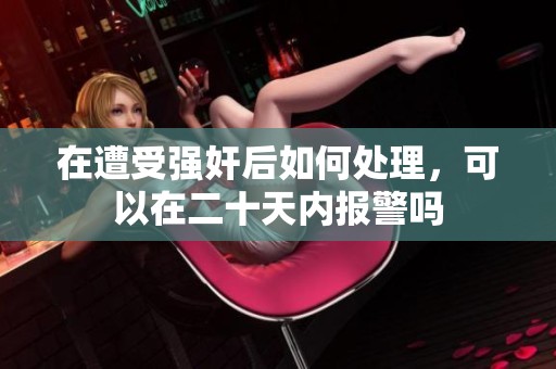 在遭受强奸后如何处理，可以在二十天内报警吗