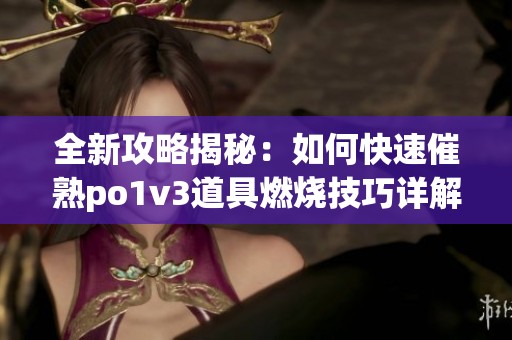 全新攻略揭秘：如何快速催熟po1v3道具燃烧技巧详解