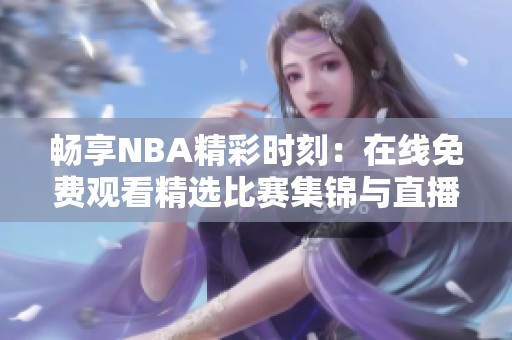 畅享NBA精彩时刻：在线免费观看精选比赛集锦与直播