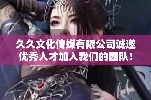 久久文化传媒有限公司诚邀优秀人才加入我们的团队！