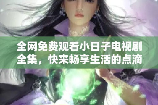 全网免费观看小日子电视剧全集，快来畅享生活的点滴乐趣