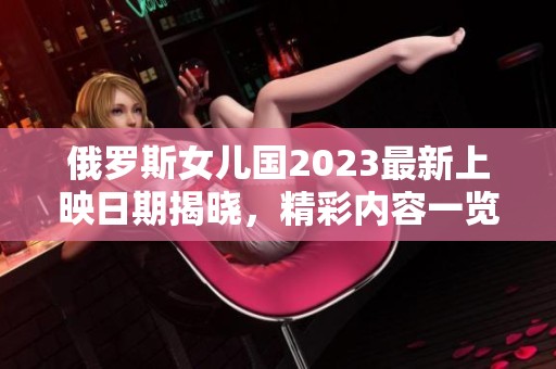 俄罗斯女儿国2023最新上映日期揭晓，精彩内容一览无遗