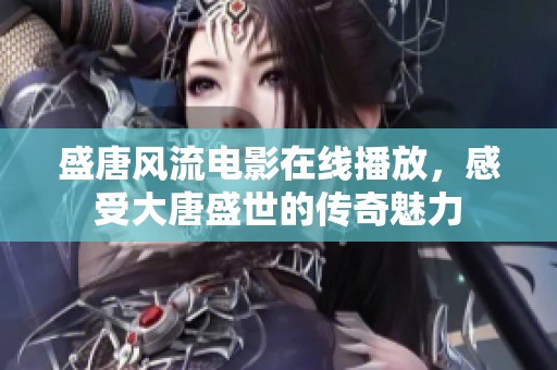 盛唐风流电影在线播放，感受大唐盛世的传奇魅力