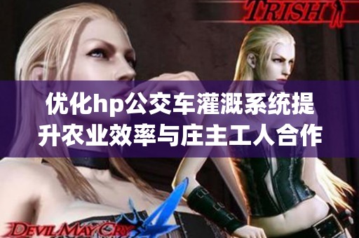 优化hp公交车灌溉系统提升农业效率与庄主工人合作效果