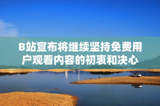 B站宣布将继续坚持免费用户观看内容的初衷和决心