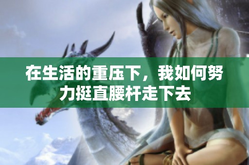 在生活的重压下，我如何努力挺直腰杆走下去
