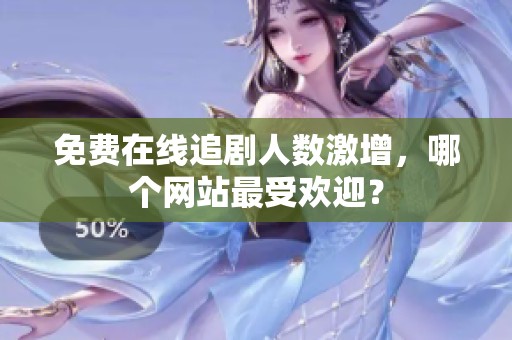 免费在线追剧人数激增，哪个网站最受欢迎？