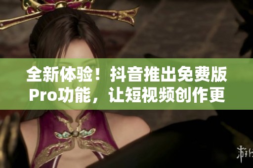 全新体验！抖音推出免费版Pro功能，让短视频创作更加轻松