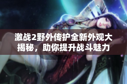 激战2野外传护全新外观大揭秘，助你提升战斗魅力
