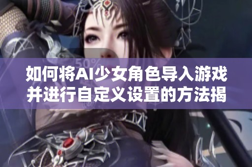 如何将AI少女角色导入游戏并进行自定义设置的方法揭秘