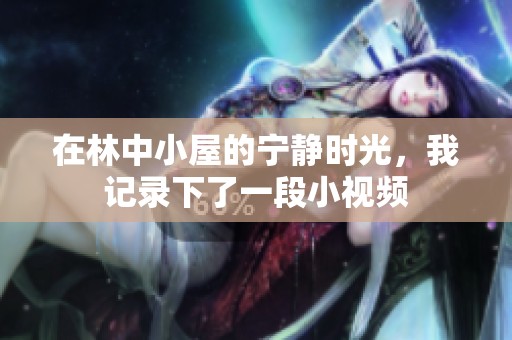 在林中小屋的宁静时光，我记录下了一段小视频