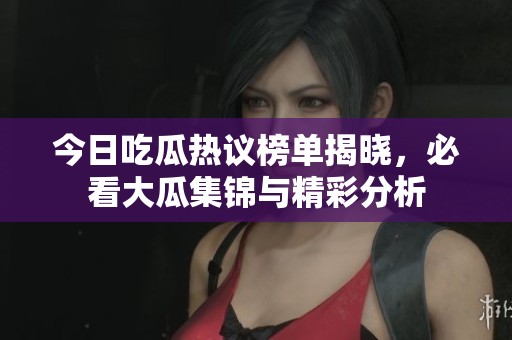 今日吃瓜热议榜单揭晓，必看大瓜集锦与精彩分析