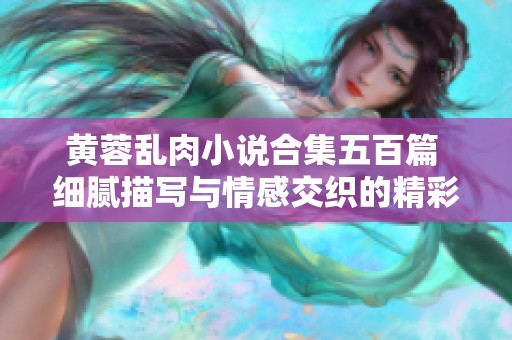 黄蓉乱肉小说合集五百篇 细腻描写与情感交织的精彩故事
