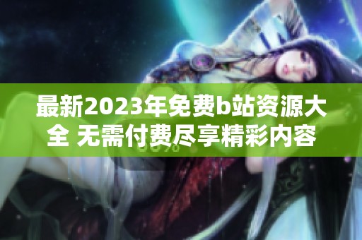 最新2023年免费b站资源大全 无需付费尽享精彩内容
